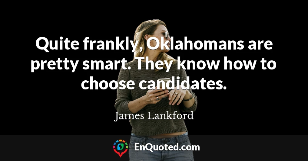 Quite frankly, Oklahomans are pretty smart. They know how to choose candidates.