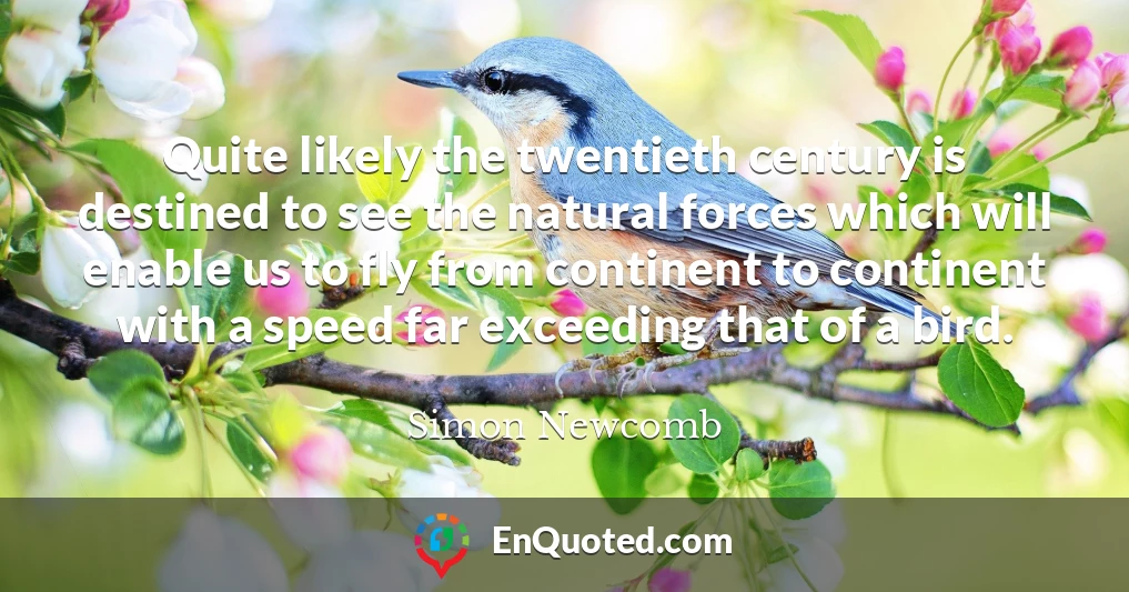 Quite likely the twentieth century is destined to see the natural forces which will enable us to fly from continent to continent with a speed far exceeding that of a bird.