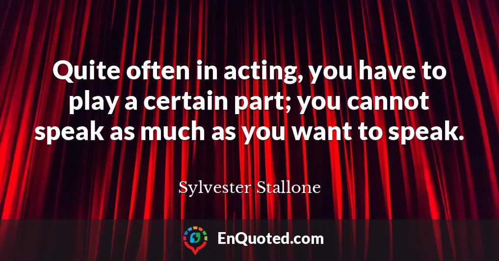 Quite often in acting, you have to play a certain part; you cannot speak as much as you want to speak.