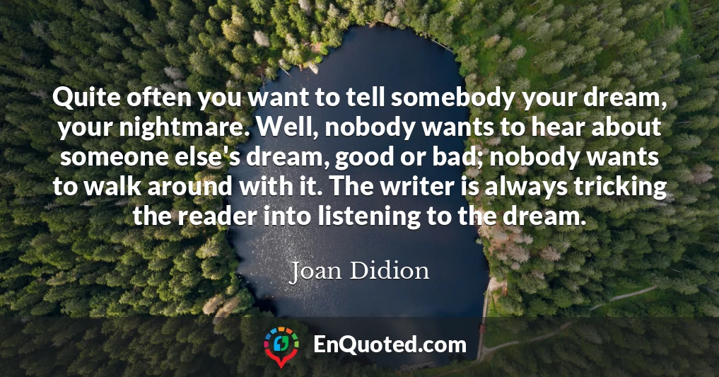 Quite often you want to tell somebody your dream, your nightmare. Well, nobody wants to hear about someone else's dream, good or bad; nobody wants to walk around with it. The writer is always tricking the reader into listening to the dream.
