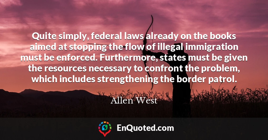 Quite simply, federal laws already on the books aimed at stopping the flow of illegal immigration must be enforced. Furthermore, states must be given the resources necessary to confront the problem, which includes strengthening the border patrol.