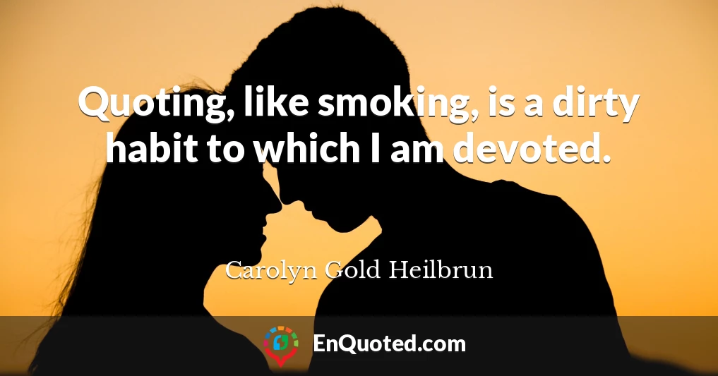 Quoting, like smoking, is a dirty habit to which I am devoted.