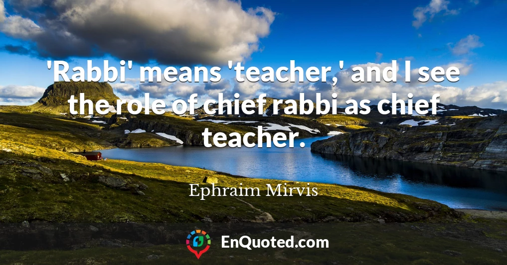 'Rabbi' means 'teacher,' and I see the role of chief rabbi as chief teacher.