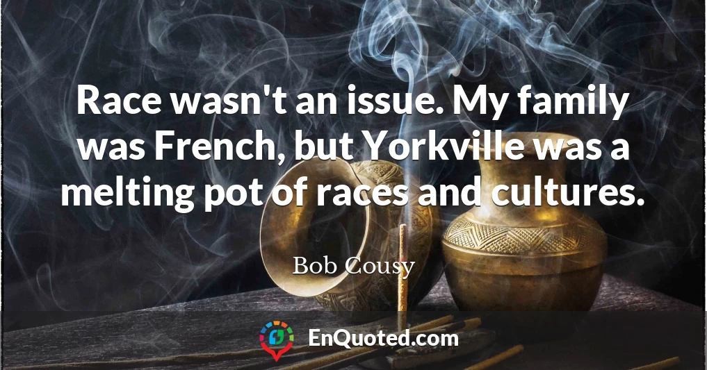 Race wasn't an issue. My family was French, but Yorkville was a melting pot of races and cultures.