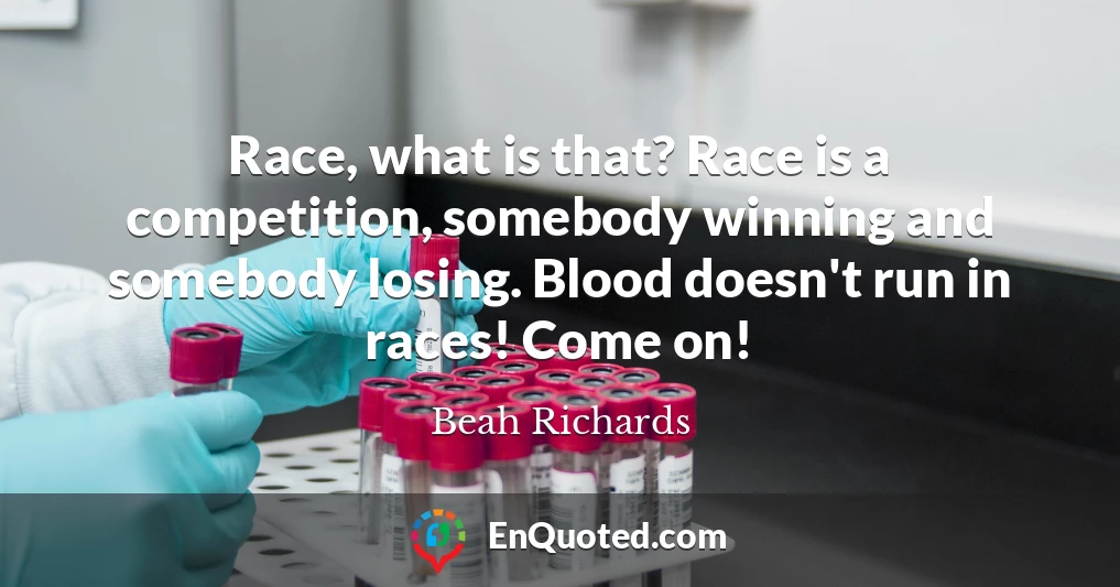 Race, what is that? Race is a competition, somebody winning and somebody losing. Blood doesn't run in races! Come on!