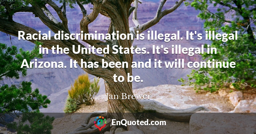 Racial discrimination is illegal. It's illegal in the United States. It's illegal in Arizona. It has been and it will continue to be.