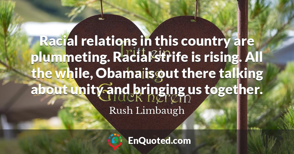Racial relations in this country are plummeting. Racial strife is rising. All the while, Obama is out there talking about unity and bringing us together.