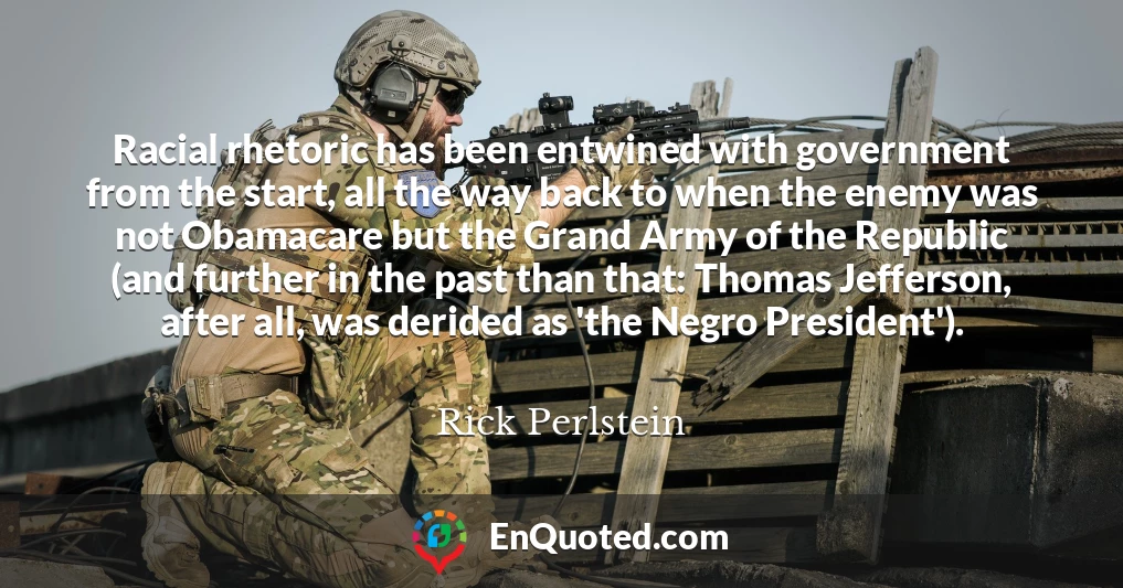 Racial rhetoric has been entwined with government from the start, all the way back to when the enemy was not Obamacare but the Grand Army of the Republic (and further in the past than that: Thomas Jefferson, after all, was derided as 'the Negro President').