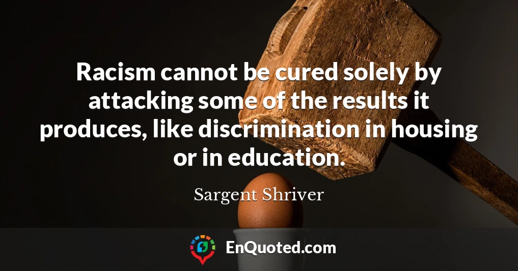 Racism cannot be cured solely by attacking some of the results it produces, like discrimination in housing or in education.
