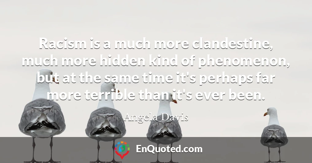 Racism is a much more clandestine, much more hidden kind of phenomenon, but at the same time it's perhaps far more terrible than it's ever been.