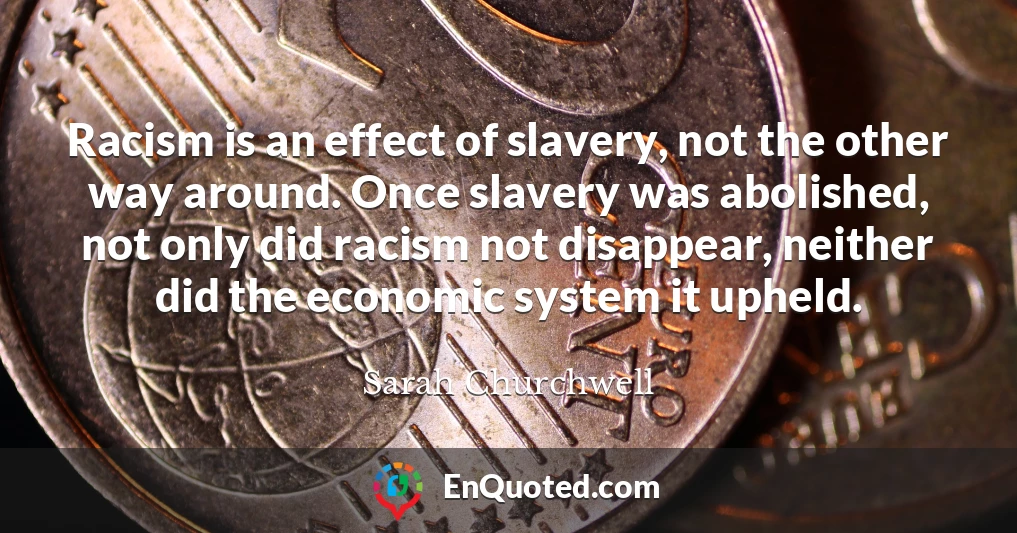 Racism is an effect of slavery, not the other way around. Once slavery was abolished, not only did racism not disappear, neither did the economic system it upheld.