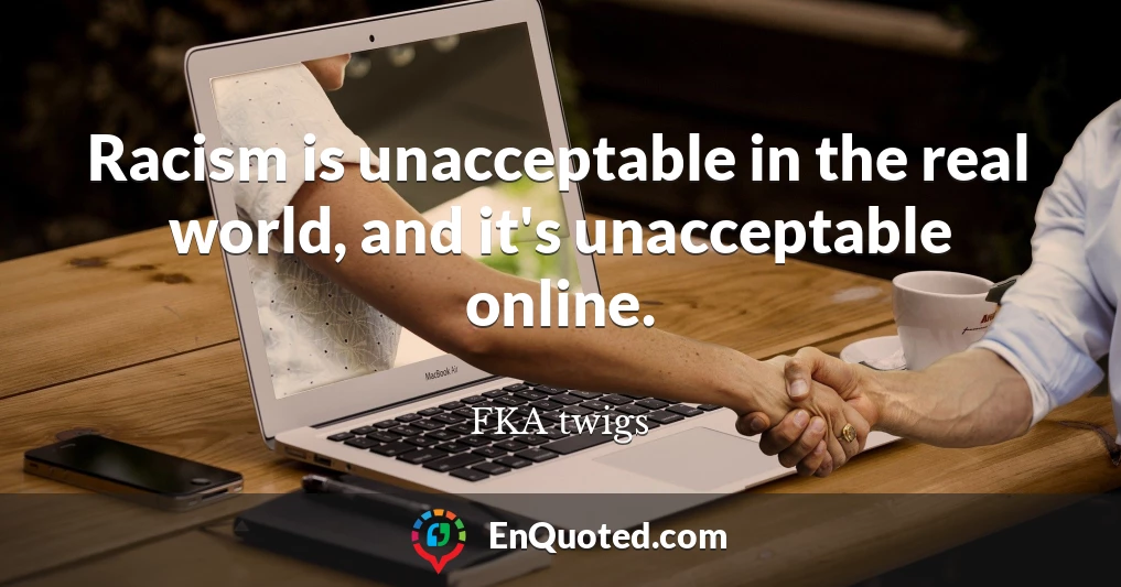 Racism is unacceptable in the real world, and it's unacceptable online.