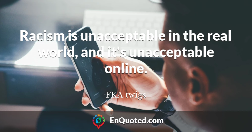 Racism is unacceptable in the real world, and it's unacceptable online.