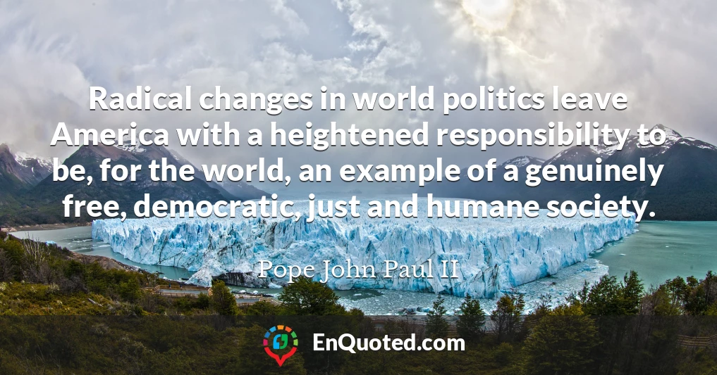 Radical changes in world politics leave America with a heightened responsibility to be, for the world, an example of a genuinely free, democratic, just and humane society.
