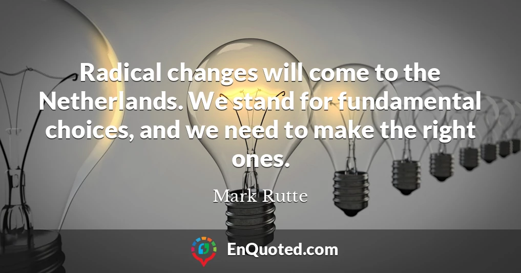 Radical changes will come to the Netherlands. We stand for fundamental choices, and we need to make the right ones.