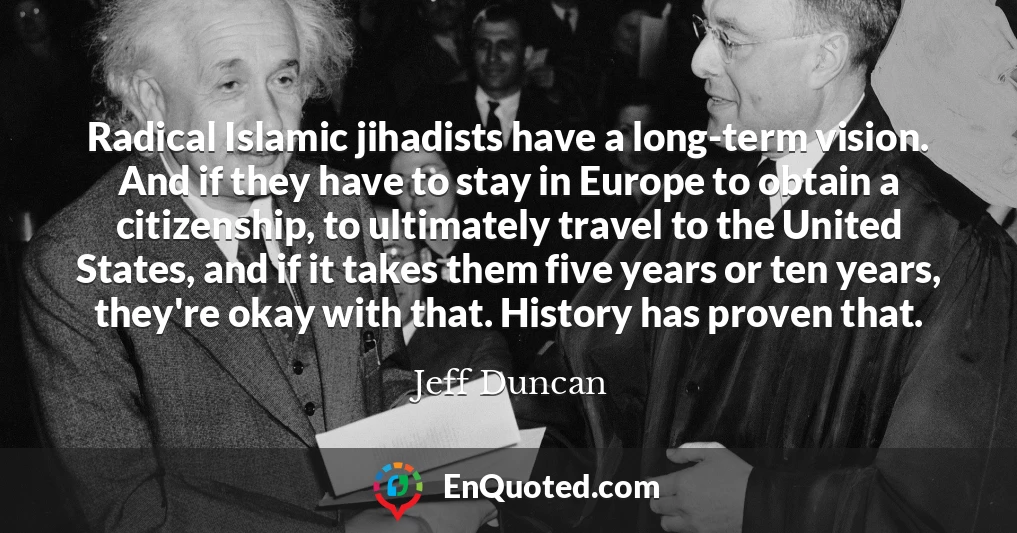 Radical Islamic jihadists have a long-term vision. And if they have to stay in Europe to obtain a citizenship, to ultimately travel to the United States, and if it takes them five years or ten years, they're okay with that. History has proven that.