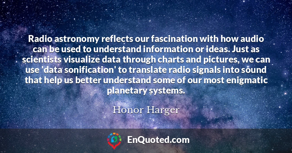 Radio astronomy reflects our fascination with how audio can be used to understand information or ideas. Just as scientists visualize data through charts and pictures, we can use 'data sonification' to translate radio signals into sound that help us better understand some of our most enigmatic planetary systems.