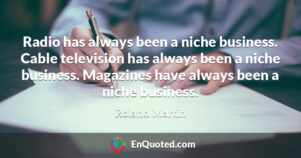 Radio has always been a niche business. Cable television has always been a niche business. Magazines have always been a niche business.
