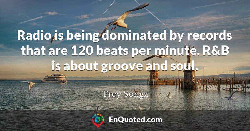 Radio is being dominated by records that are 120 beats per minute. R&B is about groove and soul.