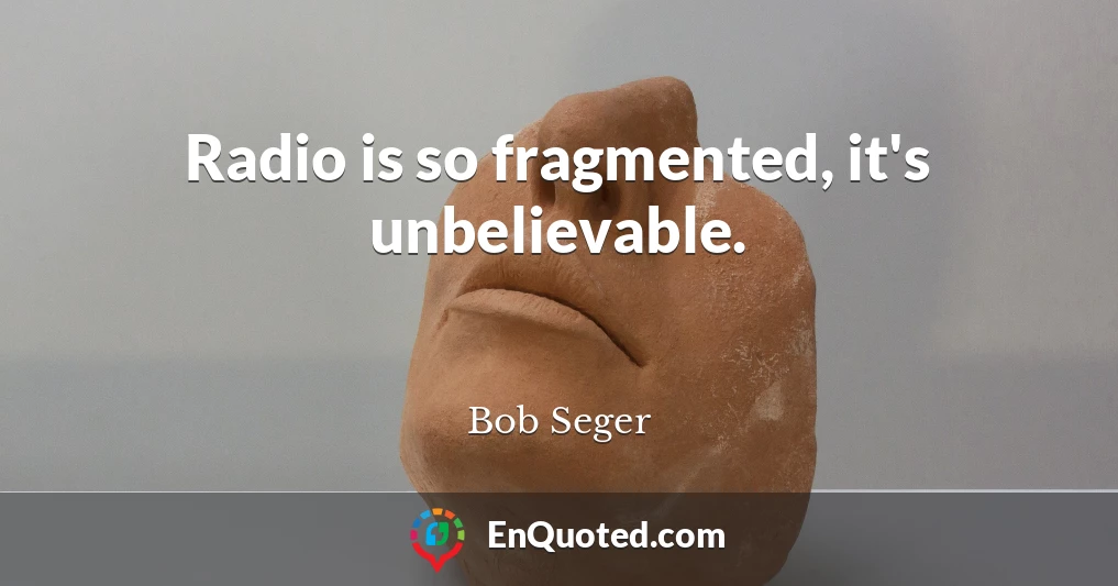 Radio is so fragmented, it's unbelievable.