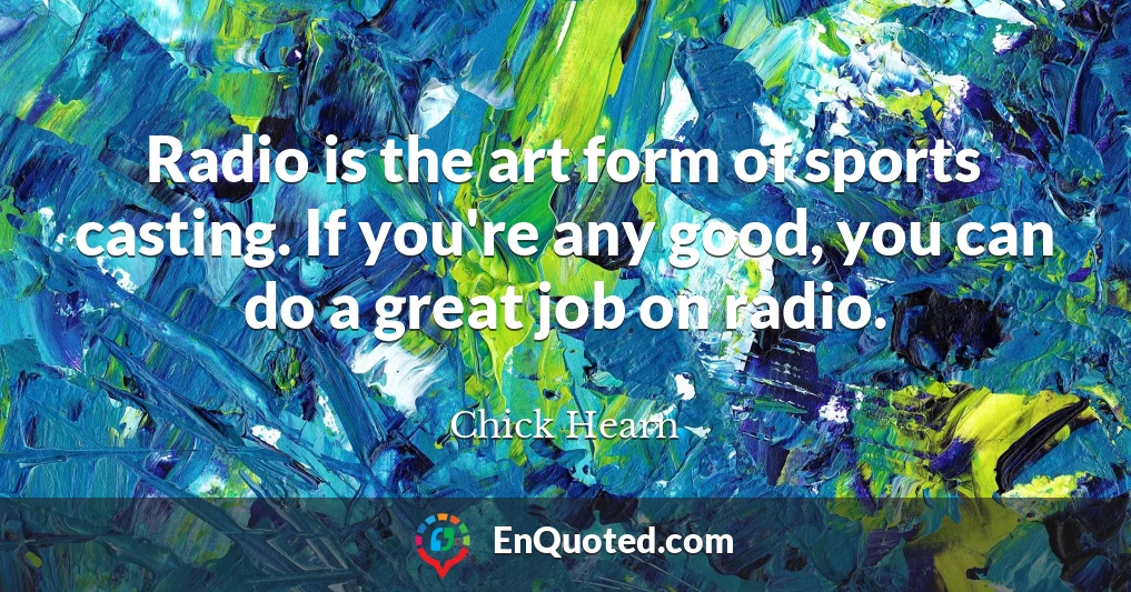 Radio is the art form of sports casting. If you're any good, you can do a great job on radio.