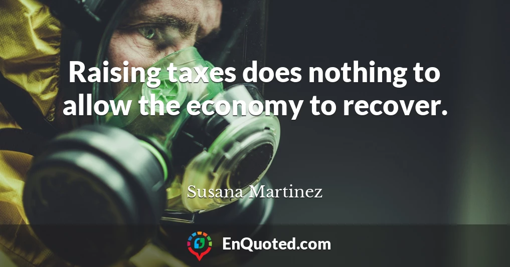 Raising taxes does nothing to allow the economy to recover.
