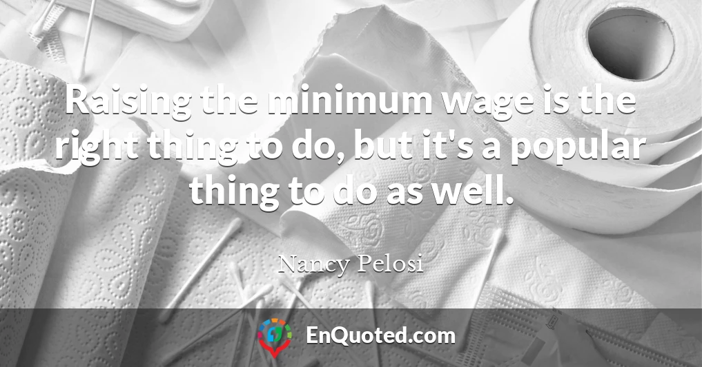 Raising the minimum wage is the right thing to do, but it's a popular thing to do as well.