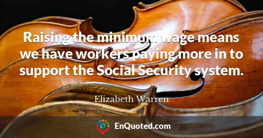 Raising the minimum wage means we have workers paying more in to support the Social Security system.