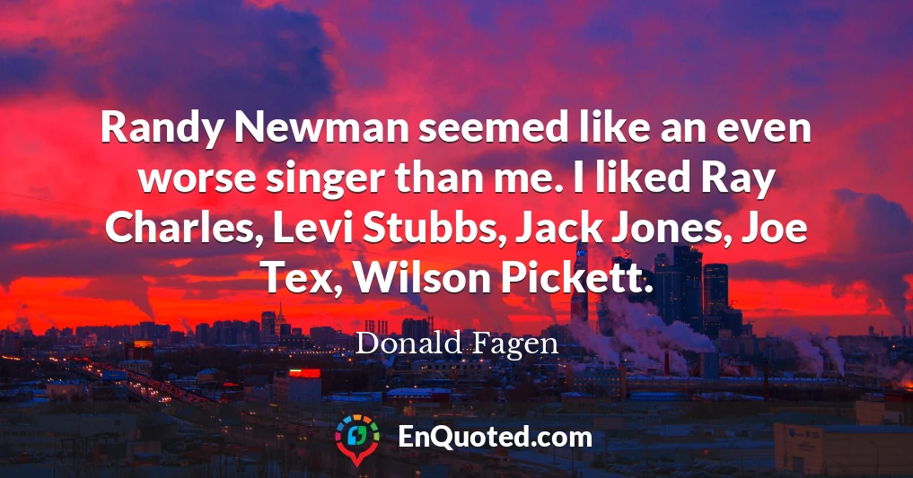 Randy Newman seemed like an even worse singer than me. I liked Ray Charles, Levi Stubbs, Jack Jones, Joe Tex, Wilson Pickett.