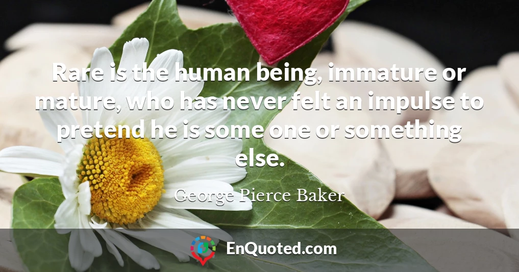 Rare is the human being, immature or mature, who has never felt an impulse to pretend he is some one or something else.