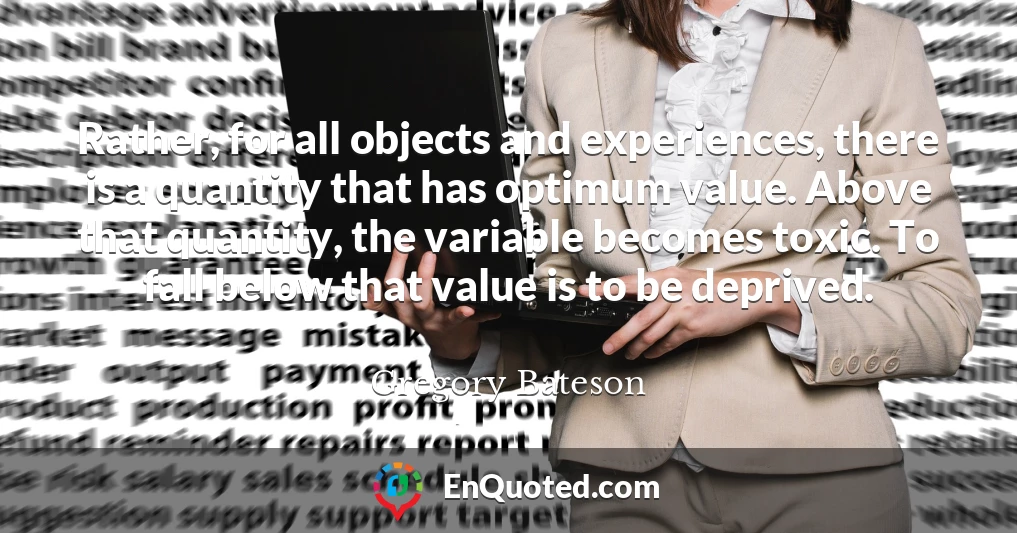 Rather, for all objects and experiences, there is a quantity that has optimum value. Above that quantity, the variable becomes toxic. To fall below that value is to be deprived.