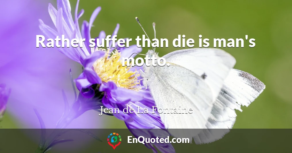 Rather suffer than die is man's motto.
