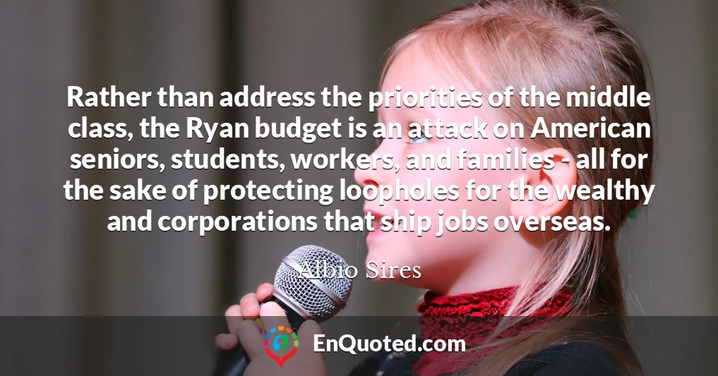 Rather than address the priorities of the middle class, the Ryan budget is an attack on American seniors, students, workers, and families - all for the sake of protecting loopholes for the wealthy and corporations that ship jobs overseas.
