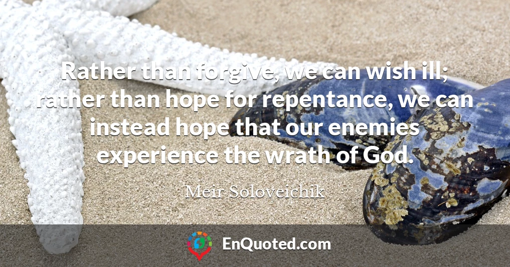 Rather than forgive, we can wish ill; rather than hope for repentance, we can instead hope that our enemies experience the wrath of God.