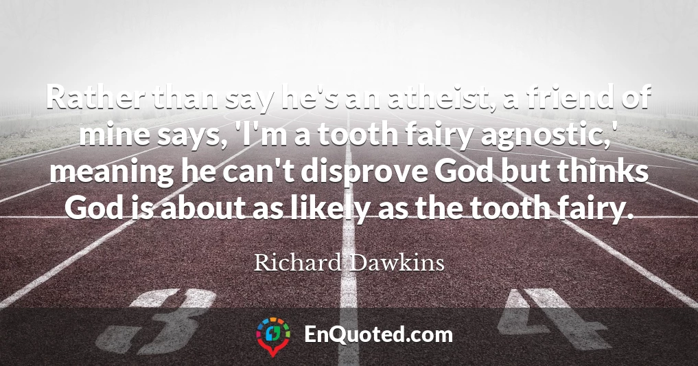 Rather than say he's an atheist, a friend of mine says, 'I'm a tooth fairy agnostic,' meaning he can't disprove God but thinks God is about as likely as the tooth fairy.
