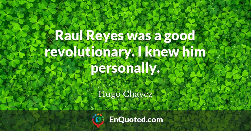 Raul Reyes was a good revolutionary. I knew him personally.