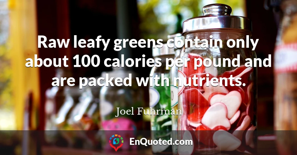 Raw leafy greens contain only about 100 calories per pound and are packed with nutrients.