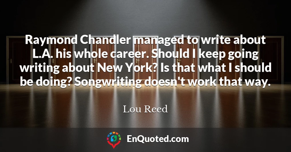 Raymond Chandler managed to write about L.A. his whole career. Should I keep going writing about New York? Is that what I should be doing? Songwriting doesn't work that way.
