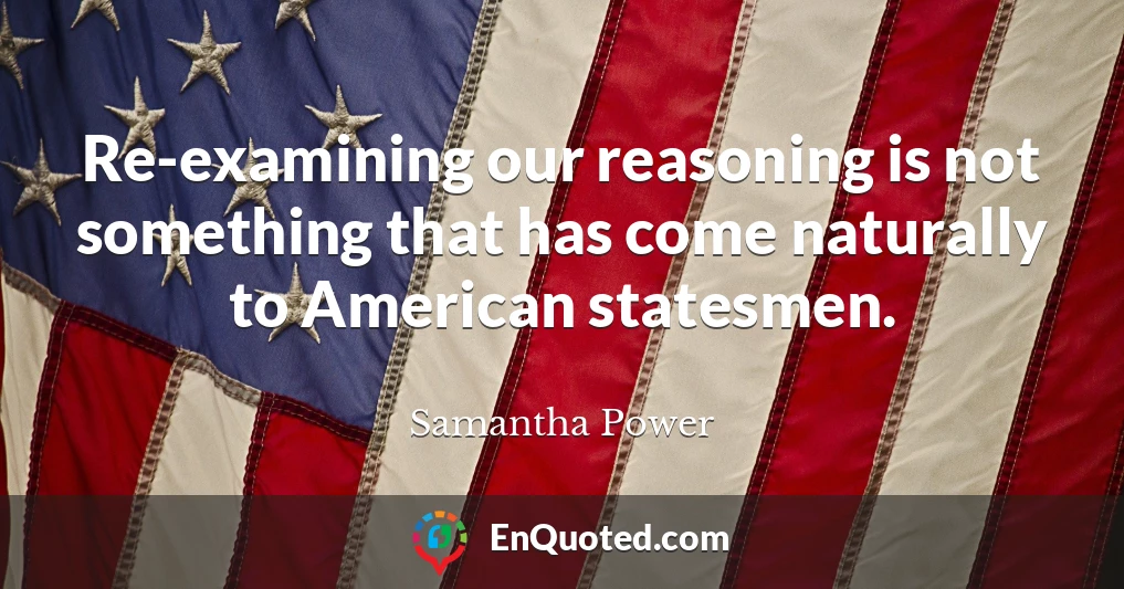 Re-examining our reasoning is not something that has come naturally to American statesmen.