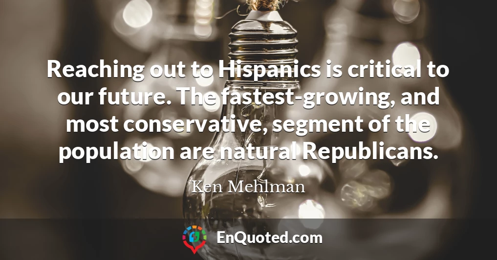 Reaching out to Hispanics is critical to our future. The fastest-growing, and most conservative, segment of the population are natural Republicans.