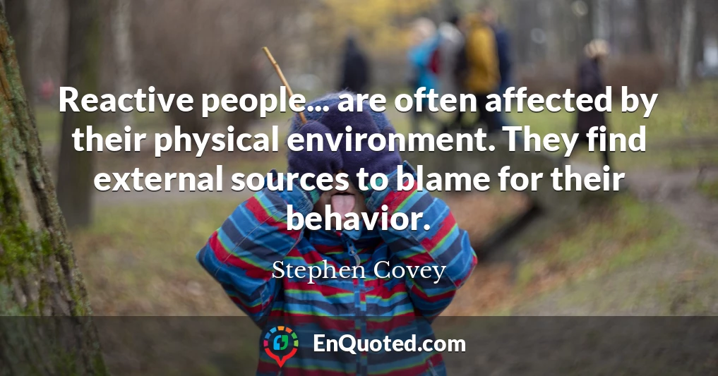 Reactive people... are often affected by their physical environment. They find external sources to blame for their behavior.