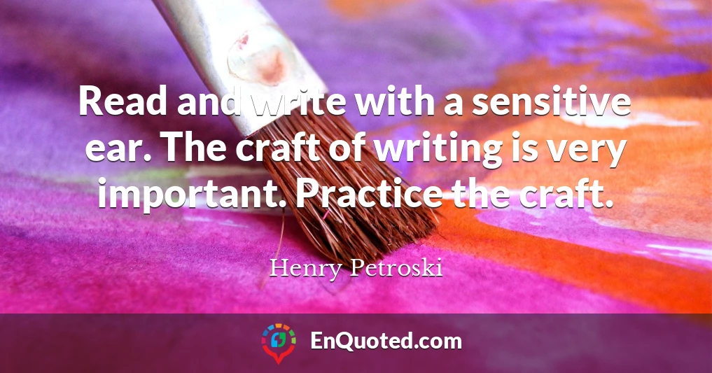 Read and write with a sensitive ear. The craft of writing is very important. Practice the craft.