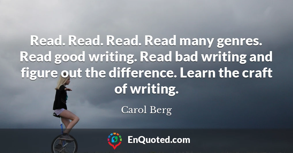 Read. Read. Read. Read many genres. Read good writing. Read bad writing and figure out the difference. Learn the craft of writing.