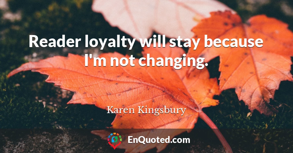 Reader loyalty will stay because I'm not changing.