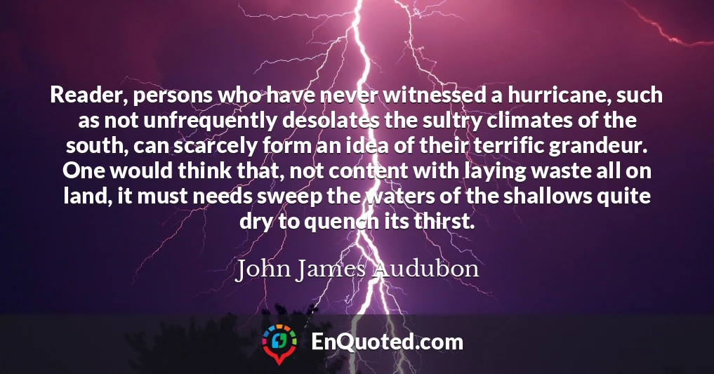 Reader, persons who have never witnessed a hurricane, such as not unfrequently desolates the sultry climates of the south, can scarcely form an idea of their terrific grandeur. One would think that, not content with laying waste all on land, it must needs sweep the waters of the shallows quite dry to quench its thirst.