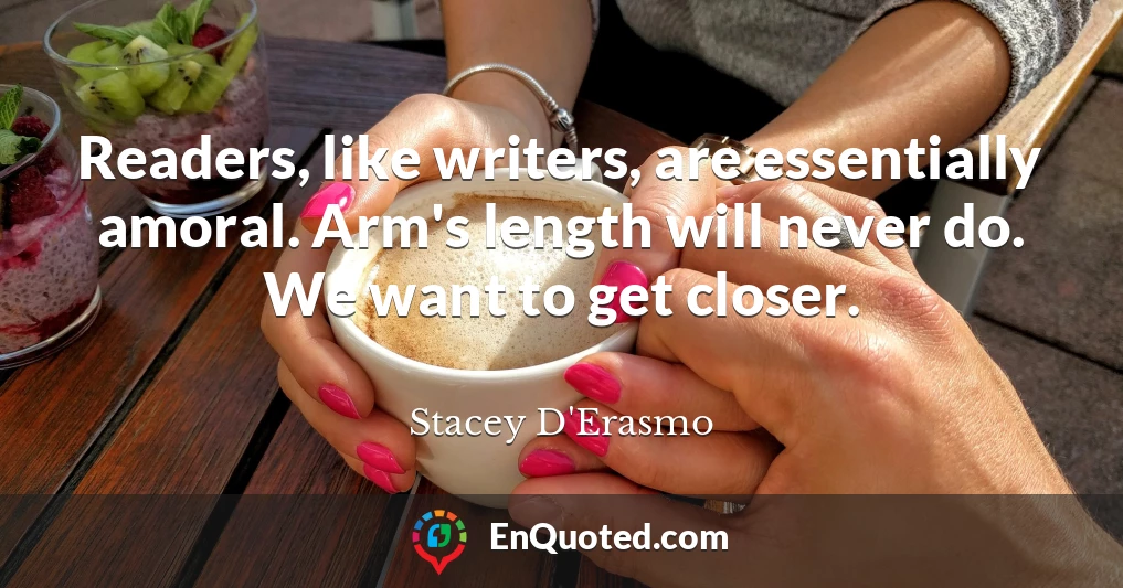 Readers, like writers, are essentially amoral. Arm's length will never do. We want to get closer.