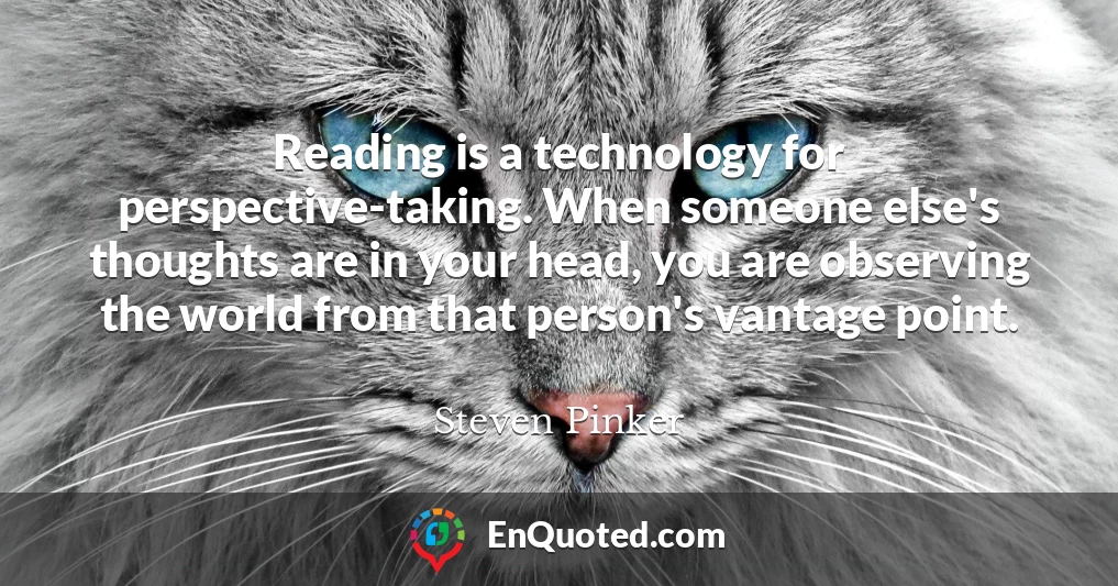 Reading is a technology for perspective-taking. When someone else's thoughts are in your head, you are observing the world from that person's vantage point.
