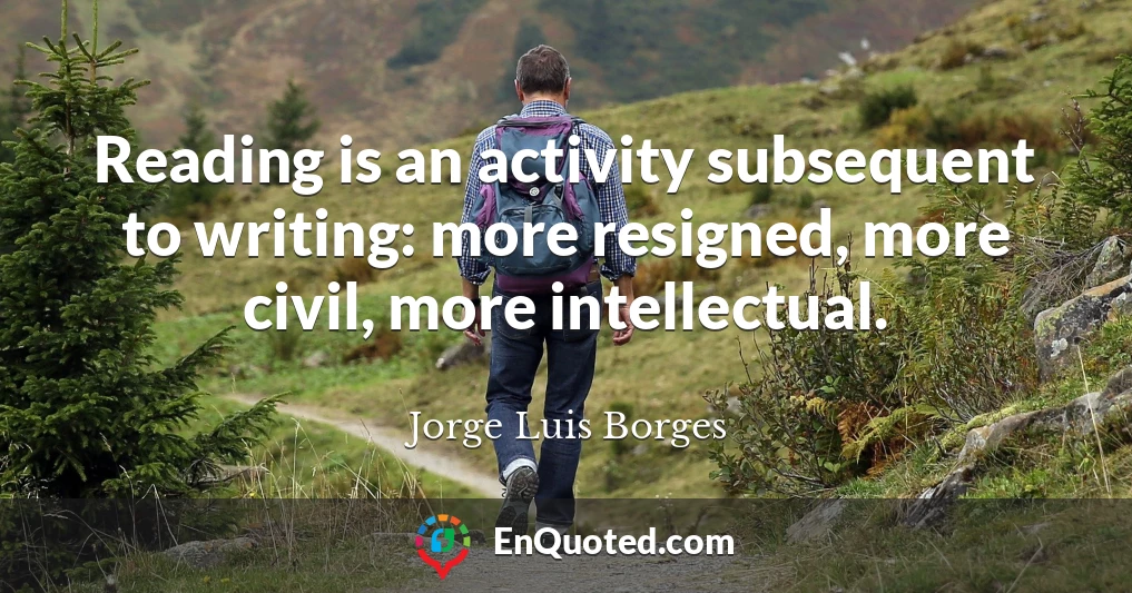 Reading is an activity subsequent to writing: more resigned, more civil, more intellectual.