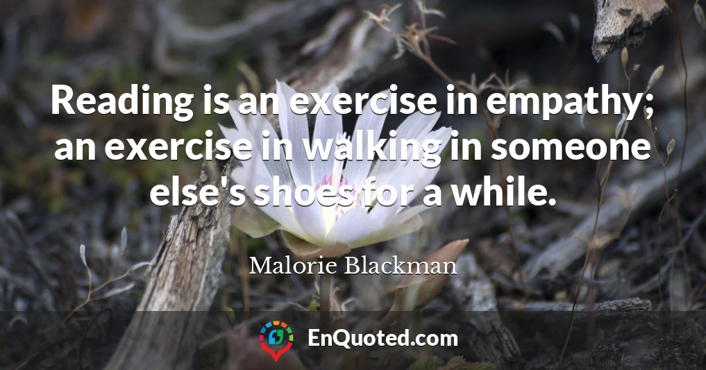 Reading is an exercise in empathy; an exercise in walking in someone else's shoes for a while.