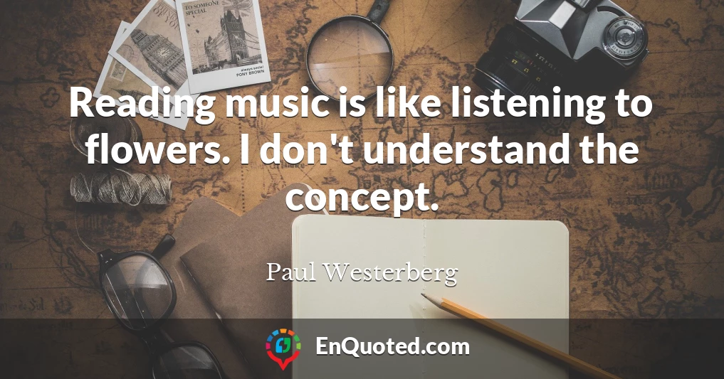 Reading music is like listening to flowers. I don't understand the concept.
